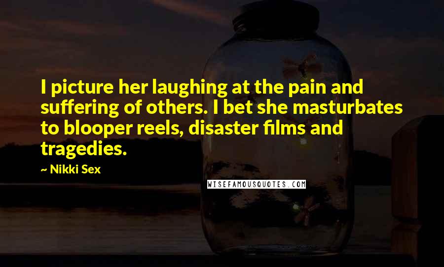 Nikki Sex Quotes: I picture her laughing at the pain and suffering of others. I bet she masturbates to blooper reels, disaster films and tragedies.