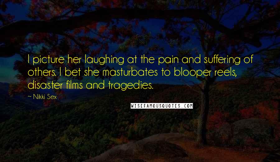 Nikki Sex Quotes: I picture her laughing at the pain and suffering of others. I bet she masturbates to blooper reels, disaster films and tragedies.