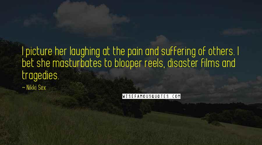 Nikki Sex Quotes: I picture her laughing at the pain and suffering of others. I bet she masturbates to blooper reels, disaster films and tragedies.