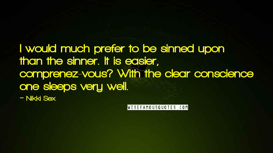 Nikki Sex Quotes: I would much prefer to be sinned upon than the sinner. It is easier, comprenez-vous? With the clear conscience one sleeps very well.