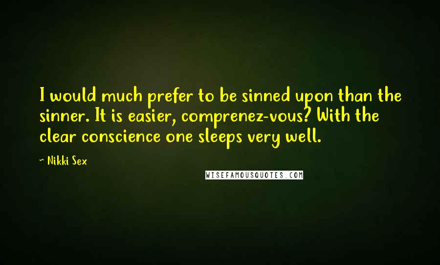 Nikki Sex Quotes: I would much prefer to be sinned upon than the sinner. It is easier, comprenez-vous? With the clear conscience one sleeps very well.