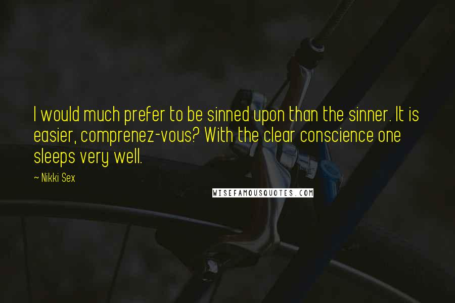 Nikki Sex Quotes: I would much prefer to be sinned upon than the sinner. It is easier, comprenez-vous? With the clear conscience one sleeps very well.