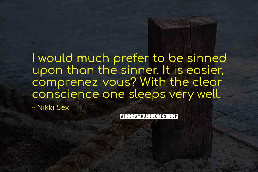 Nikki Sex Quotes: I would much prefer to be sinned upon than the sinner. It is easier, comprenez-vous? With the clear conscience one sleeps very well.
