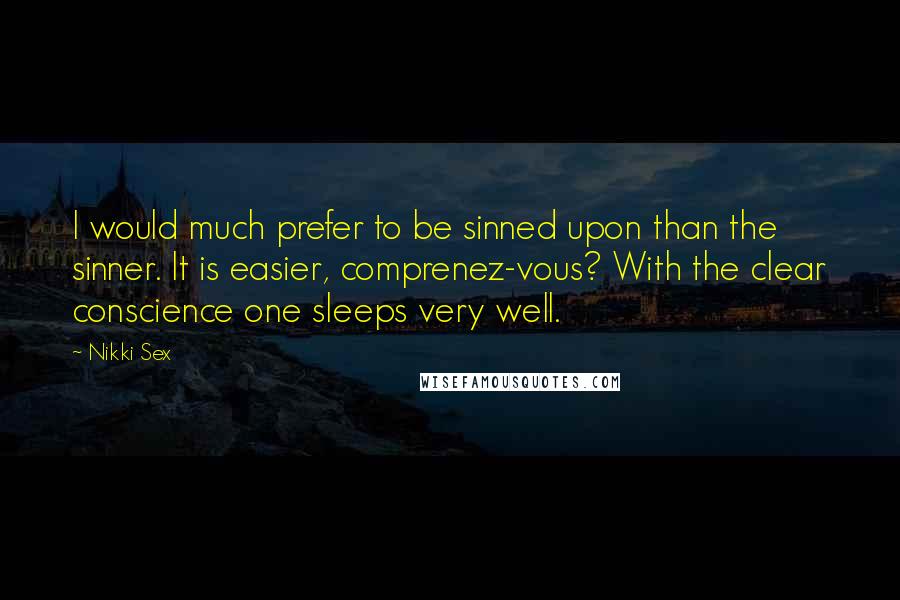 Nikki Sex Quotes: I would much prefer to be sinned upon than the sinner. It is easier, comprenez-vous? With the clear conscience one sleeps very well.