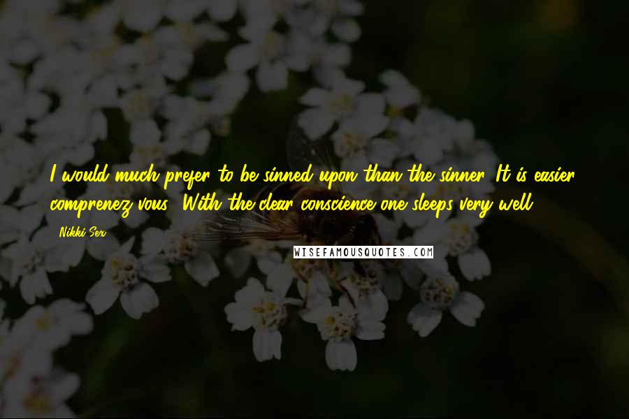 Nikki Sex Quotes: I would much prefer to be sinned upon than the sinner. It is easier, comprenez-vous? With the clear conscience one sleeps very well.