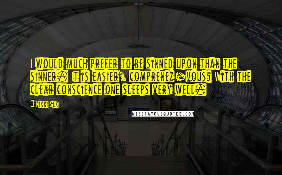 Nikki Sex Quotes: I would much prefer to be sinned upon than the sinner. It is easier, comprenez-vous? With the clear conscience one sleeps very well.