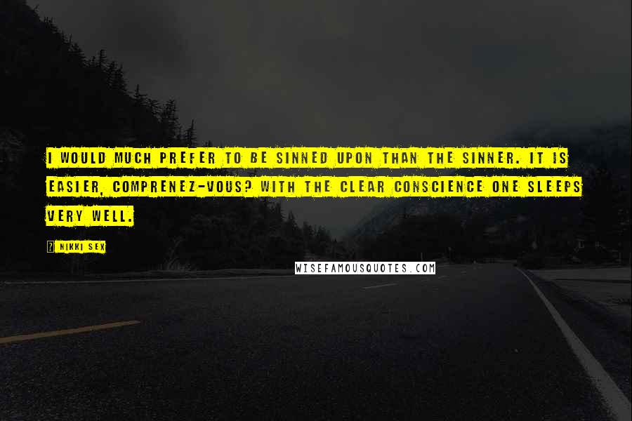 Nikki Sex Quotes: I would much prefer to be sinned upon than the sinner. It is easier, comprenez-vous? With the clear conscience one sleeps very well.