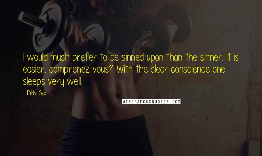 Nikki Sex Quotes: I would much prefer to be sinned upon than the sinner. It is easier, comprenez-vous? With the clear conscience one sleeps very well.