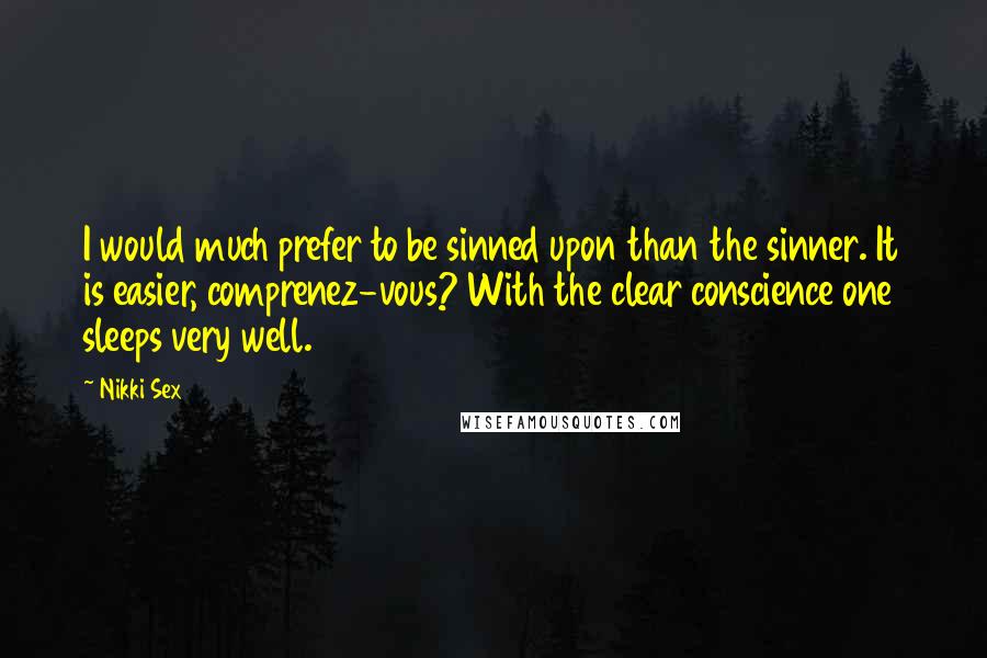 Nikki Sex Quotes: I would much prefer to be sinned upon than the sinner. It is easier, comprenez-vous? With the clear conscience one sleeps very well.
