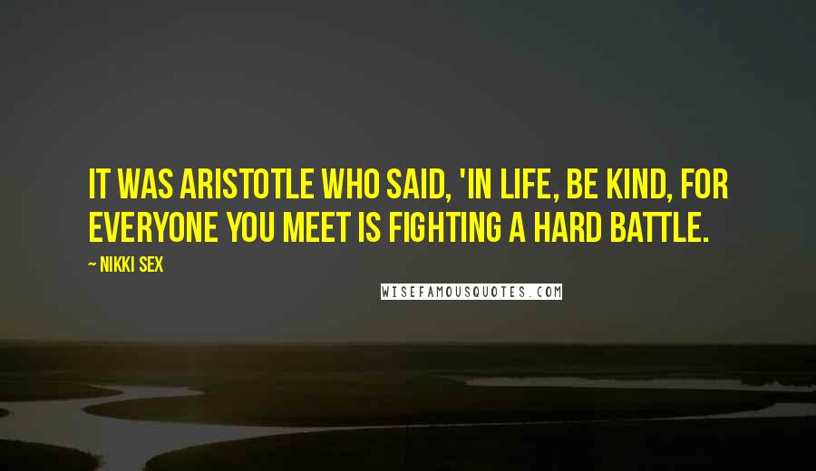 Nikki Sex Quotes: It was Aristotle who said, 'In life, be kind, for everyone you meet is fighting a hard battle.