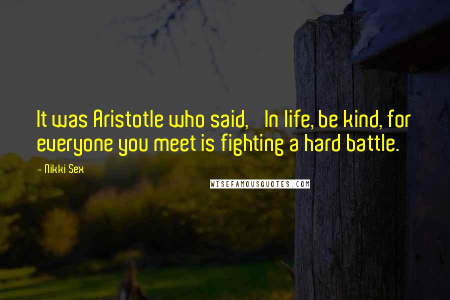 Nikki Sex Quotes: It was Aristotle who said, 'In life, be kind, for everyone you meet is fighting a hard battle.