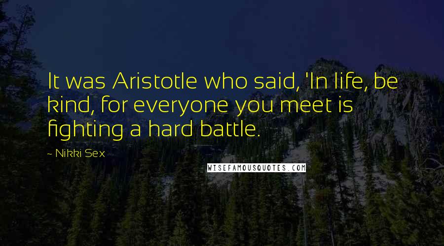 Nikki Sex Quotes: It was Aristotle who said, 'In life, be kind, for everyone you meet is fighting a hard battle.