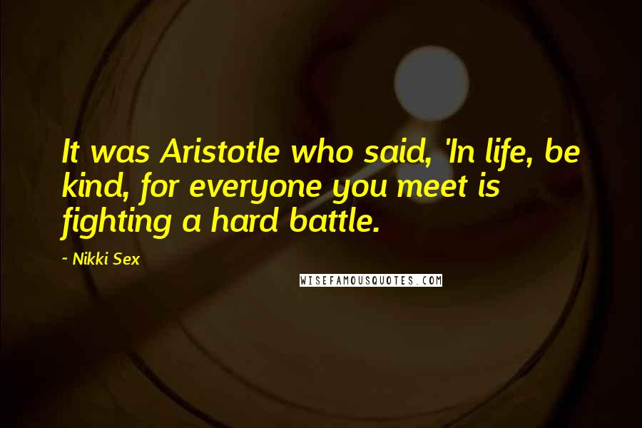 Nikki Sex Quotes: It was Aristotle who said, 'In life, be kind, for everyone you meet is fighting a hard battle.