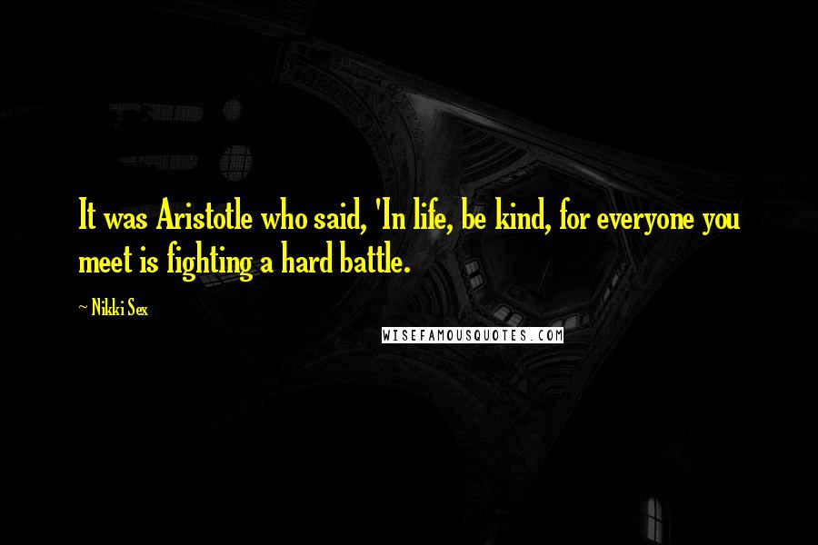 Nikki Sex Quotes: It was Aristotle who said, 'In life, be kind, for everyone you meet is fighting a hard battle.