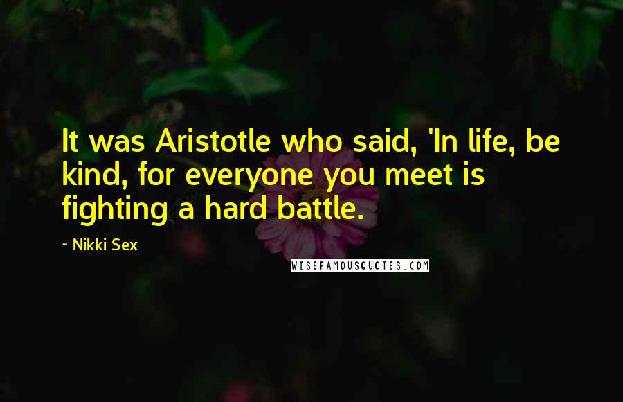 Nikki Sex Quotes: It was Aristotle who said, 'In life, be kind, for everyone you meet is fighting a hard battle.