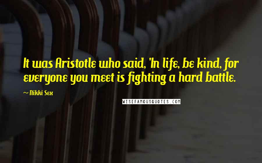 Nikki Sex Quotes: It was Aristotle who said, 'In life, be kind, for everyone you meet is fighting a hard battle.