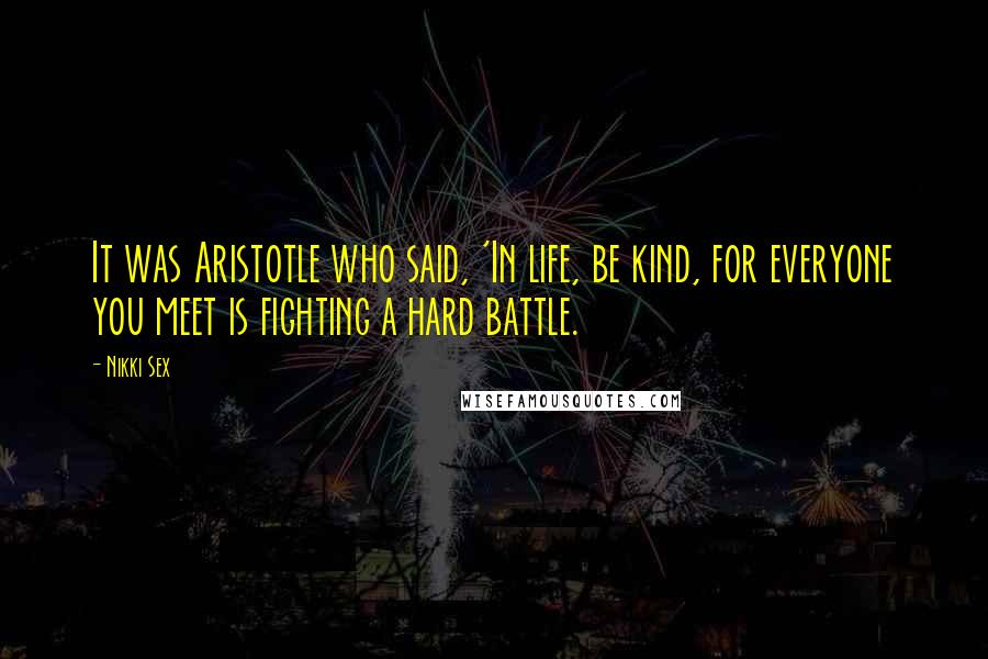 Nikki Sex Quotes: It was Aristotle who said, 'In life, be kind, for everyone you meet is fighting a hard battle.