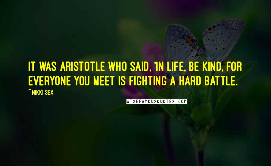 Nikki Sex Quotes: It was Aristotle who said, 'In life, be kind, for everyone you meet is fighting a hard battle.