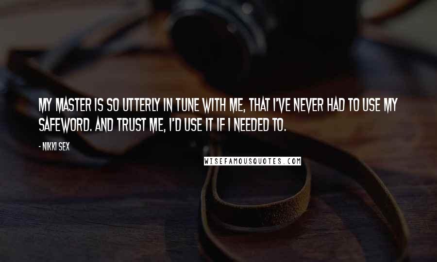 Nikki Sex Quotes: My Master is so utterly in tune with me, that I've never had to use my safeword. And trust me, I'd use it if I needed to.
