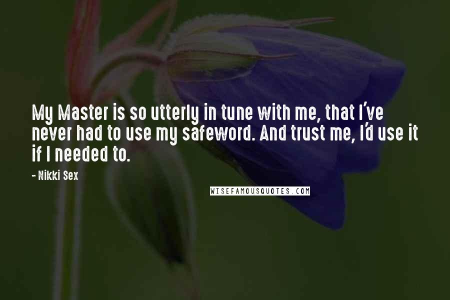 Nikki Sex Quotes: My Master is so utterly in tune with me, that I've never had to use my safeword. And trust me, I'd use it if I needed to.