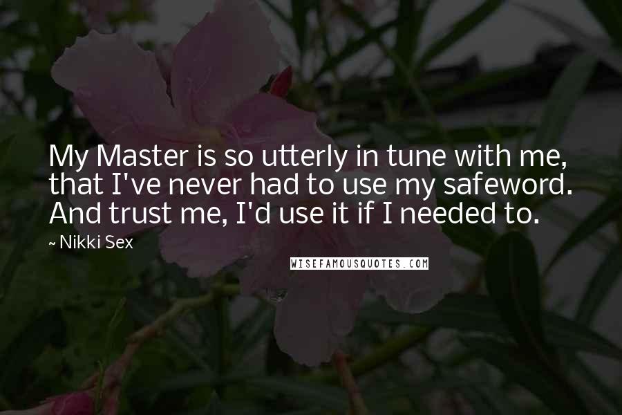 Nikki Sex Quotes: My Master is so utterly in tune with me, that I've never had to use my safeword. And trust me, I'd use it if I needed to.