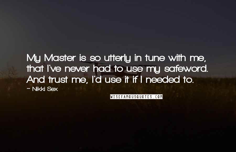 Nikki Sex Quotes: My Master is so utterly in tune with me, that I've never had to use my safeword. And trust me, I'd use it if I needed to.