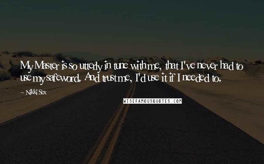 Nikki Sex Quotes: My Master is so utterly in tune with me, that I've never had to use my safeword. And trust me, I'd use it if I needed to.