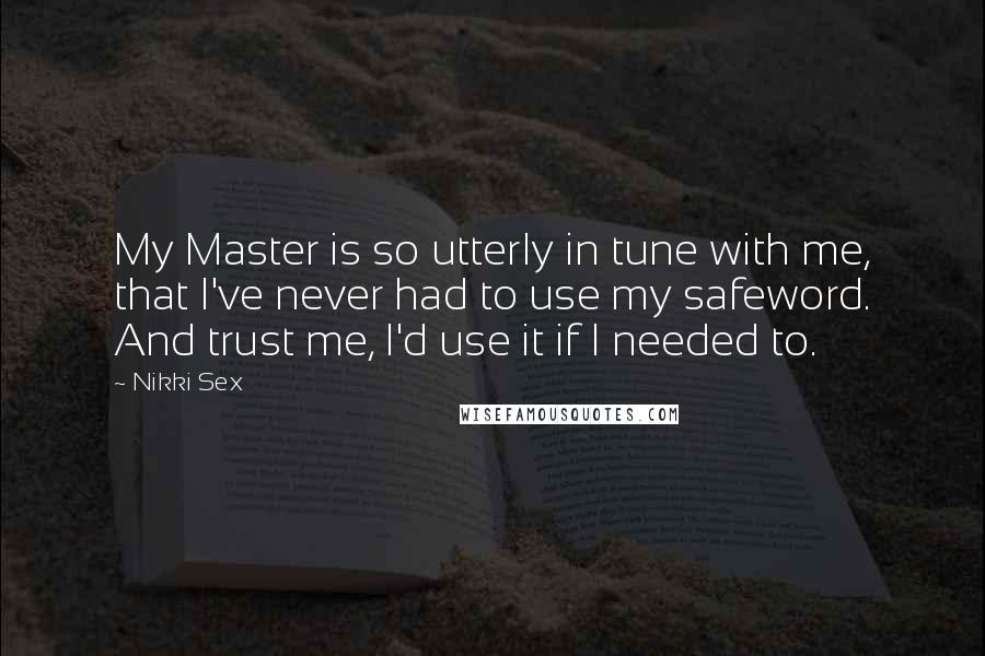 Nikki Sex Quotes: My Master is so utterly in tune with me, that I've never had to use my safeword. And trust me, I'd use it if I needed to.