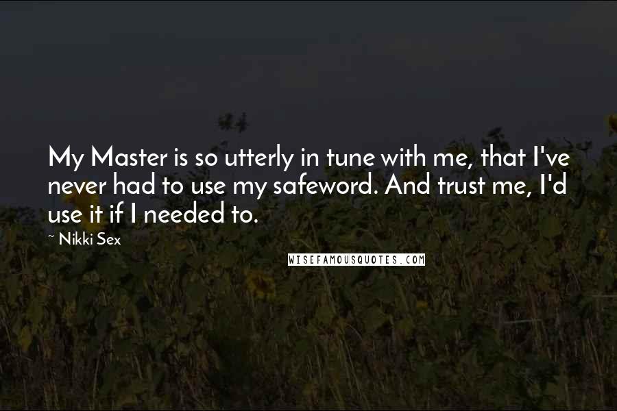 Nikki Sex Quotes: My Master is so utterly in tune with me, that I've never had to use my safeword. And trust me, I'd use it if I needed to.