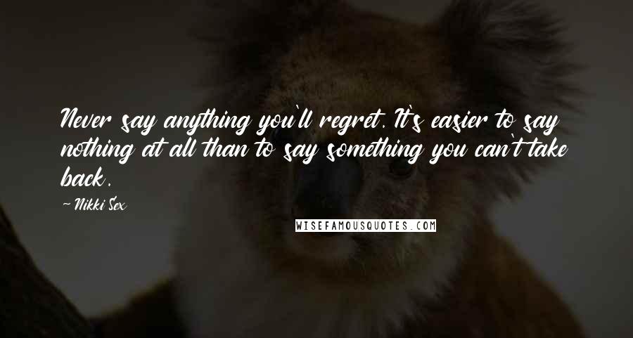 Nikki Sex Quotes: Never say anything you'll regret. It's easier to say nothing at all than to say something you can't take back.
