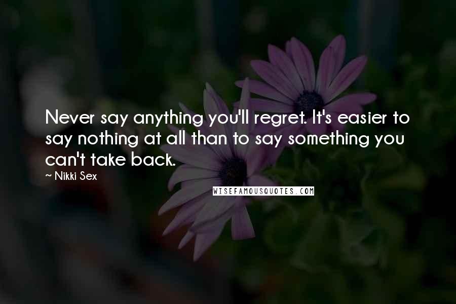 Nikki Sex Quotes: Never say anything you'll regret. It's easier to say nothing at all than to say something you can't take back.