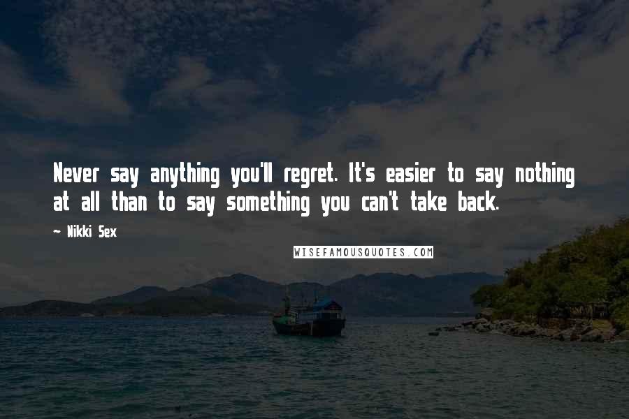 Nikki Sex Quotes: Never say anything you'll regret. It's easier to say nothing at all than to say something you can't take back.