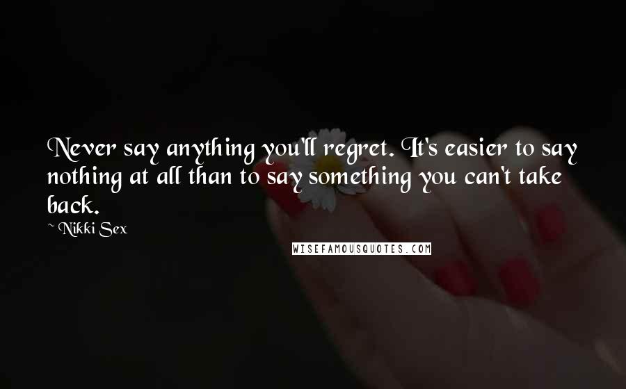 Nikki Sex Quotes: Never say anything you'll regret. It's easier to say nothing at all than to say something you can't take back.