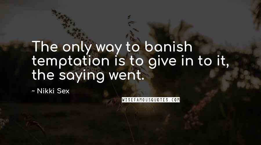 Nikki Sex Quotes: The only way to banish temptation is to give in to it, the saying went.