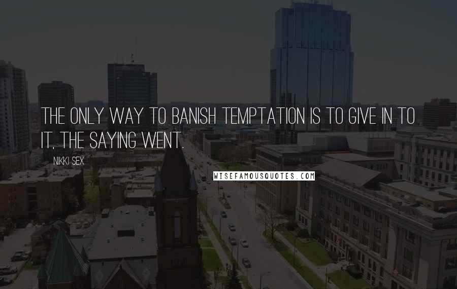 Nikki Sex Quotes: The only way to banish temptation is to give in to it, the saying went.