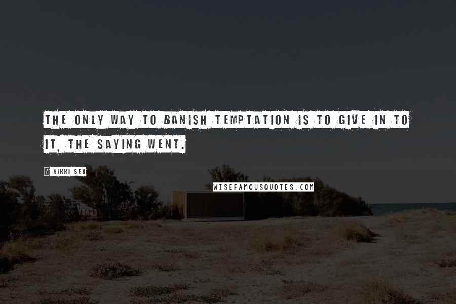 Nikki Sex Quotes: The only way to banish temptation is to give in to it, the saying went.