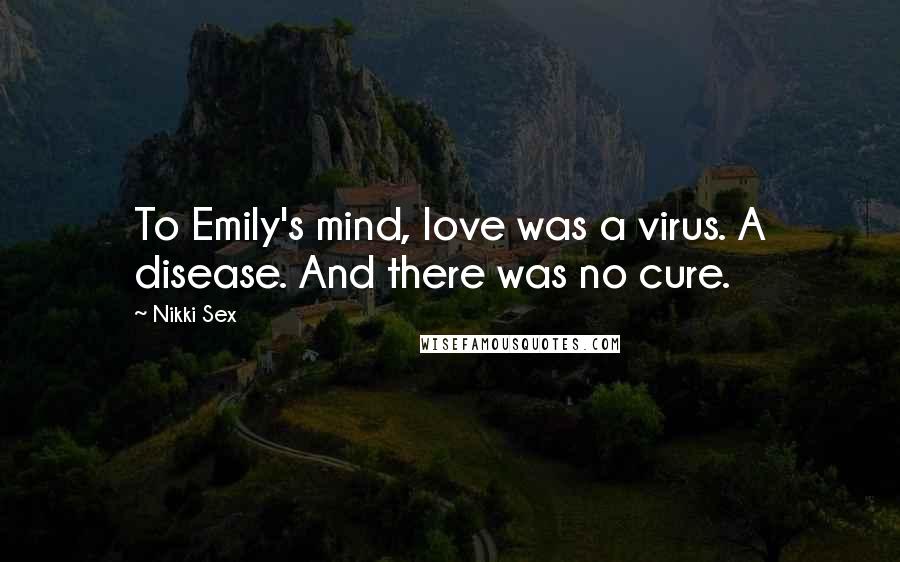 Nikki Sex Quotes: To Emily's mind, love was a virus. A disease. And there was no cure.