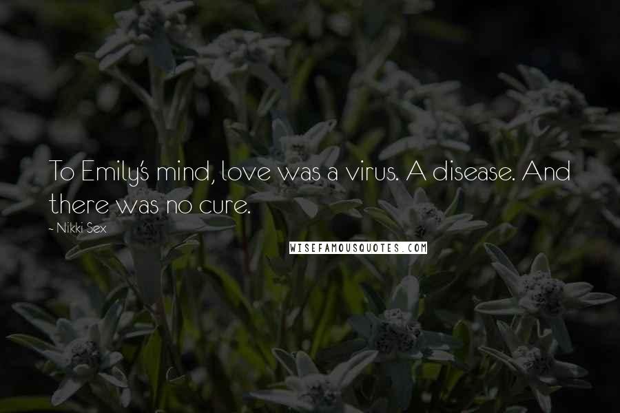 Nikki Sex Quotes: To Emily's mind, love was a virus. A disease. And there was no cure.