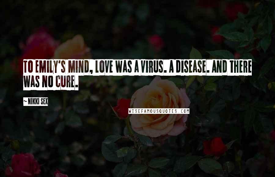 Nikki Sex Quotes: To Emily's mind, love was a virus. A disease. And there was no cure.