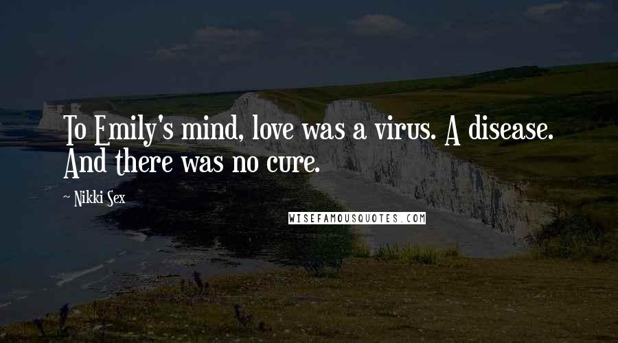 Nikki Sex Quotes: To Emily's mind, love was a virus. A disease. And there was no cure.