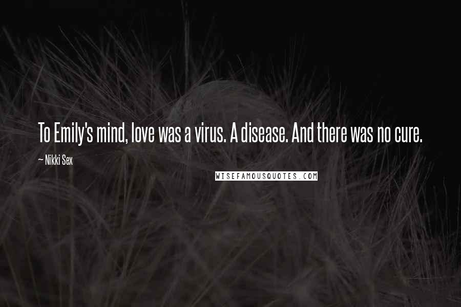 Nikki Sex Quotes: To Emily's mind, love was a virus. A disease. And there was no cure.