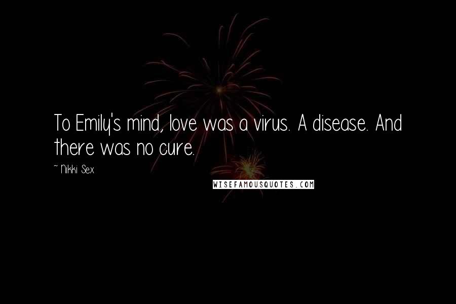 Nikki Sex Quotes: To Emily's mind, love was a virus. A disease. And there was no cure.