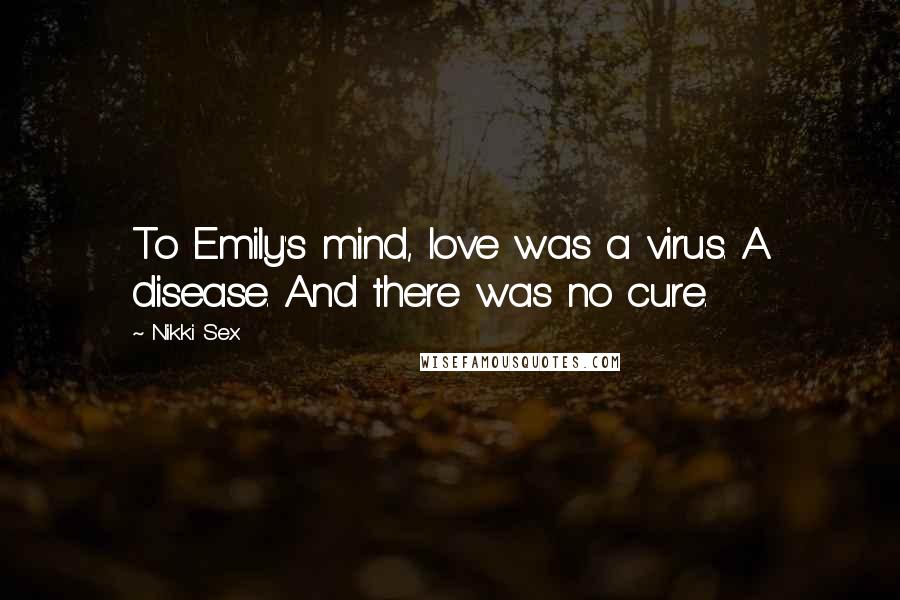 Nikki Sex Quotes: To Emily's mind, love was a virus. A disease. And there was no cure.