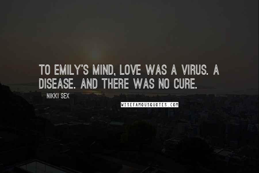 Nikki Sex Quotes: To Emily's mind, love was a virus. A disease. And there was no cure.