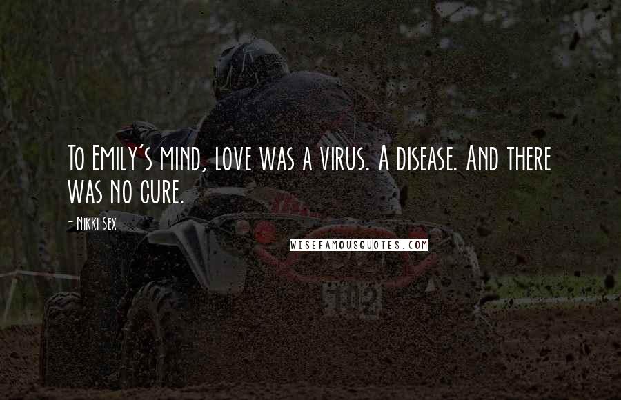 Nikki Sex Quotes: To Emily's mind, love was a virus. A disease. And there was no cure.