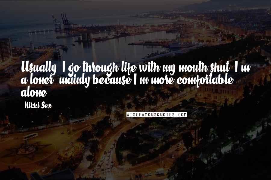 Nikki Sex Quotes: Usually, I go through life with my mouth shut. I'm a loner, mainly because I'm more comfortable alone.