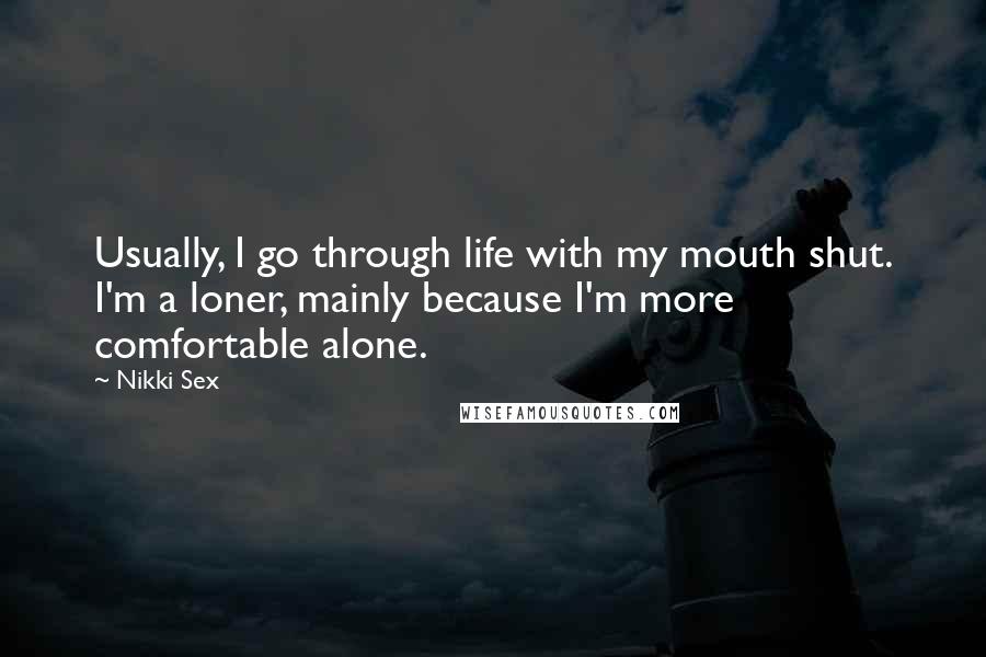 Nikki Sex Quotes: Usually, I go through life with my mouth shut. I'm a loner, mainly because I'm more comfortable alone.