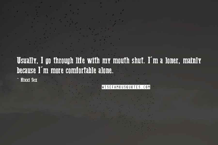 Nikki Sex Quotes: Usually, I go through life with my mouth shut. I'm a loner, mainly because I'm more comfortable alone.