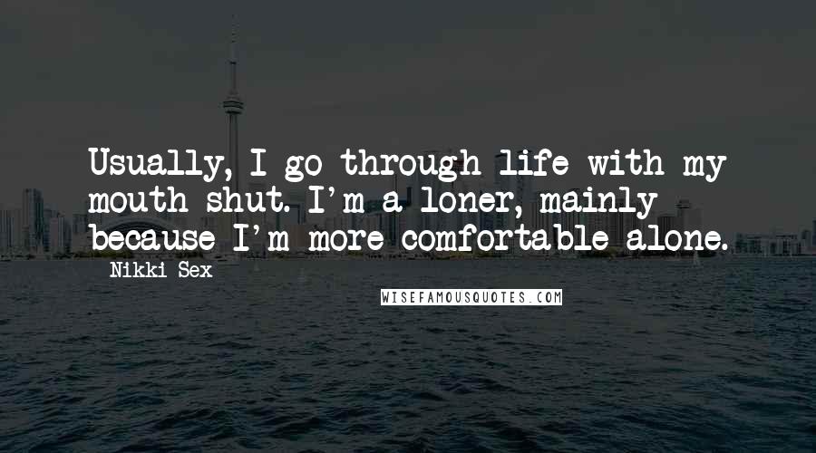 Nikki Sex Quotes: Usually, I go through life with my mouth shut. I'm a loner, mainly because I'm more comfortable alone.