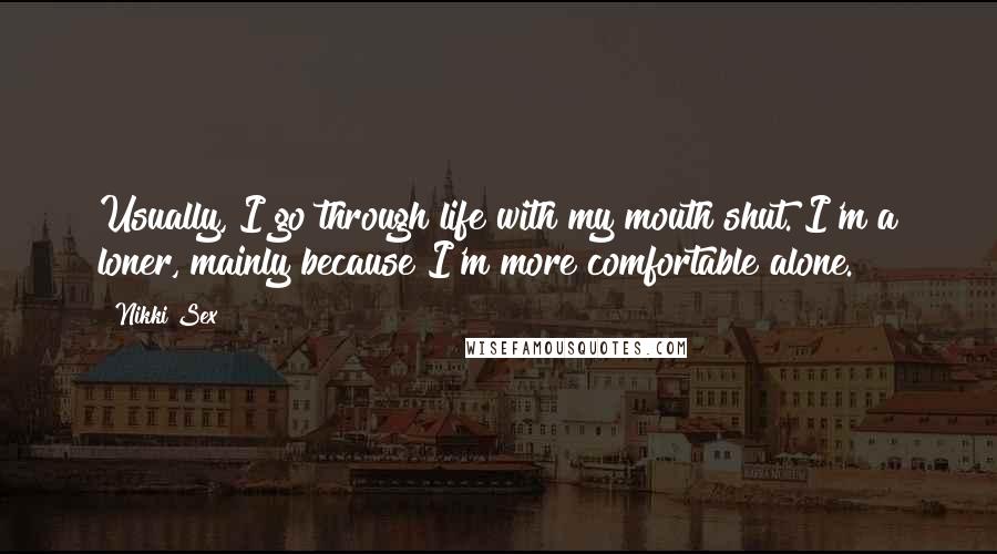 Nikki Sex Quotes: Usually, I go through life with my mouth shut. I'm a loner, mainly because I'm more comfortable alone.